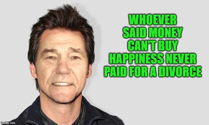 Just kidding "NOT" | WHOEVER SAID MONEY CAN'T BUY HAPPINESS NEVER PAID FOR A DIVORCE | image tagged in lou carey,jokes | made w/ Imgflip meme maker
