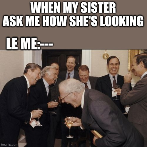 Laughing Men In Suits | WHEN MY SISTER ASK ME HOW SHE'S LOOKING; LE ME:--- | image tagged in memes,laughing men in suits | made w/ Imgflip meme maker