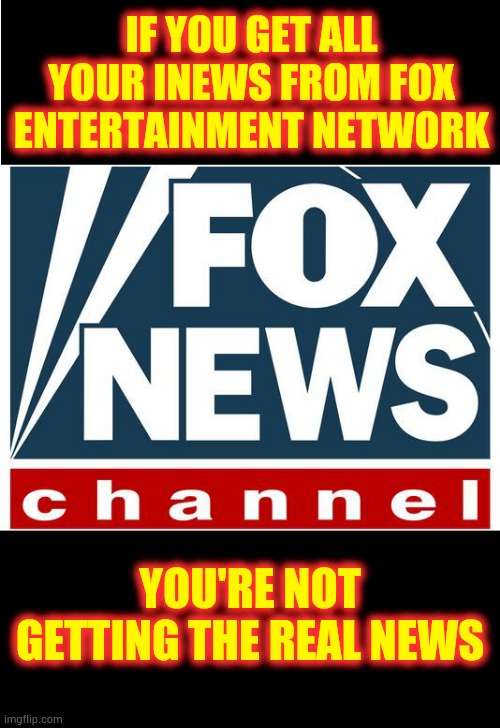 Faux | IF YOU GET ALL YOUR INEWS FROM FOX ENTERTAINMENT NETWORK; YOU'RE NOT GETTING THE REAL NEWS | image tagged in fox news,fake news,lies,misinformation,propaganda,memes | made w/ Imgflip meme maker