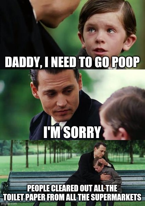 Finding Neverland | DADDY, I NEED TO GO POOP; I'M SORRY; PEOPLE CLEARED OUT ALL THE TOILET PAPER FROM ALL THE SUPERMARKETS | image tagged in memes,finding neverland | made w/ Imgflip meme maker