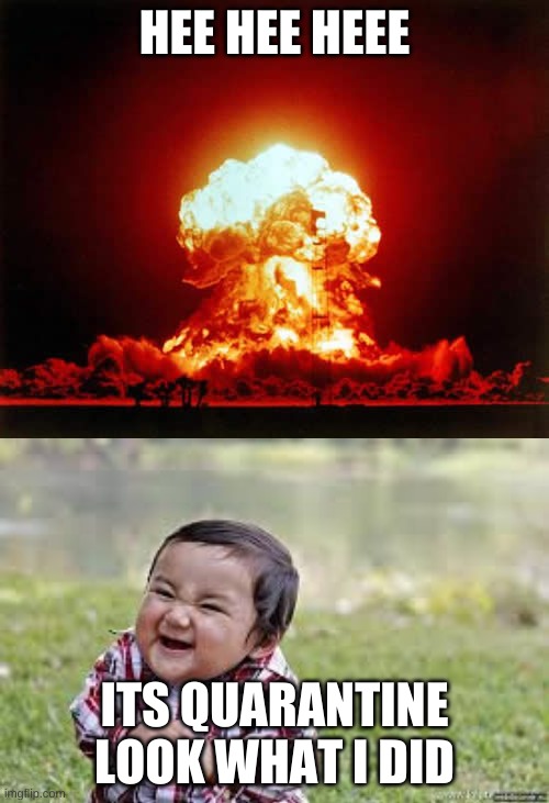 HEE HEE HEEE; ITS QUARANTINE LOOK WHAT I DID | image tagged in memes,nuclear explosion | made w/ Imgflip meme maker