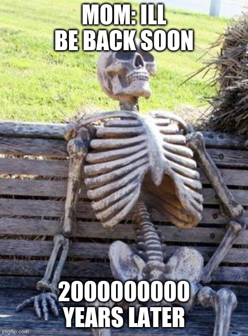 Waiting Skeleton Meme | MOM: ILL BE BACK SOON; 2000000000 YEARS LATER | image tagged in memes,waiting skeleton | made w/ Imgflip meme maker