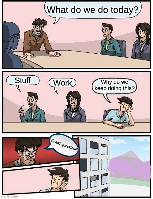 Boardroom Meeting Suggestion | What do we do today? Stuff; Work; Why do we keep doing this? Great question!!! | image tagged in memes,boardroom meeting suggestion | made w/ Imgflip meme maker