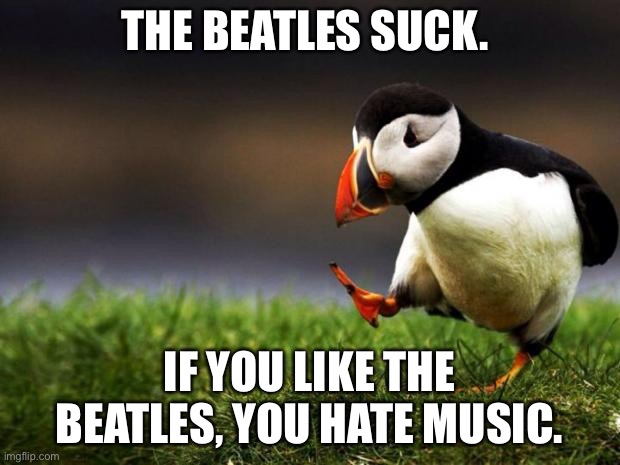 The Beatles suck | THE BEATLES SUCK. IF YOU LIKE THE BEATLES, YOU HATE MUSIC. | image tagged in memes,unpopular opinion puffin,the beatles,suck,music,thought | made w/ Imgflip meme maker