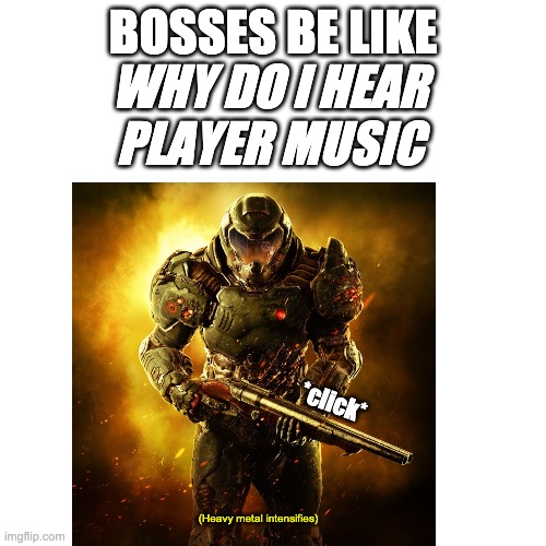 Player music | BOSSES BE LIKE; WHY DO I HEAR PLAYER MUSIC; *click*; (Heavy metal intensifies) | image tagged in heavy metal,doom,doomguy,player music | made w/ Imgflip meme maker