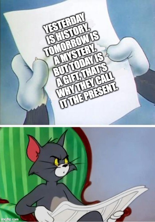 Good to think about | YESTERDAY IS HISTORY. TOMORROW IS A MYSTERY. BUT TODAY IS A GIFT, THAT'S WHY THEY CALL IT THE PRESENT. | image tagged in tom and jerry,reading | made w/ Imgflip meme maker