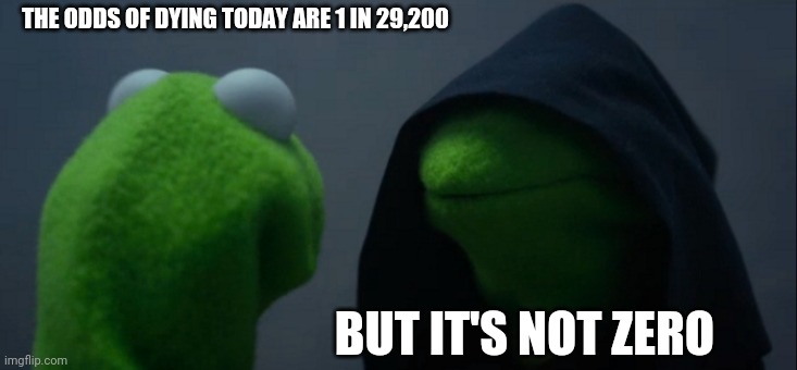 Evil Kermit Meme | THE ODDS OF DYING TODAY ARE 1 IN 29,200; BUT IT'S NOT ZERO | image tagged in memes,evil kermit | made w/ Imgflip meme maker