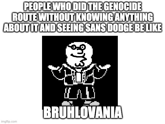 Blank White Template | PEOPLE WHO DID THE GENOCIDE ROUTE WITHOUT KNOWING ANYTHING ABOUT IT AND SEEING SANS DODGE BE LIKE; BRUHLOVANIA | image tagged in blank white template | made w/ Imgflip meme maker