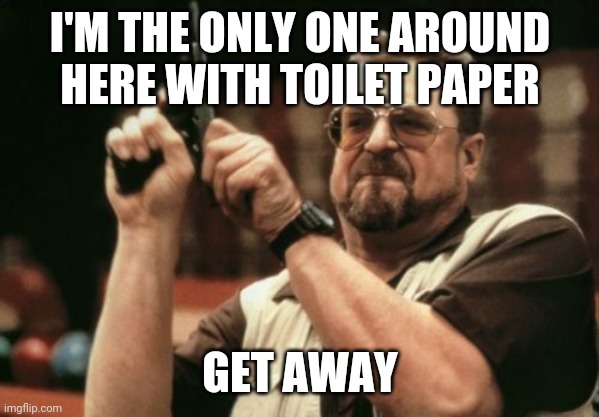 Am I The Only One Around Here | I'M THE ONLY ONE AROUND HERE WITH TOILET PAPER; GET AWAY | image tagged in memes,am i the only one around here | made w/ Imgflip meme maker