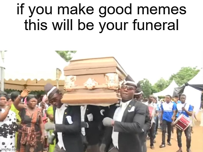 Dancing Funeral | if you make good memes this will be your funeral | image tagged in dancing funeral | made w/ Imgflip meme maker