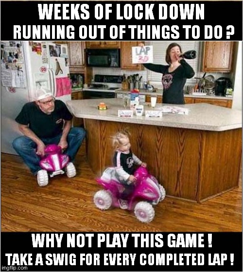 When Will It All End ? | WEEKS OF LOCK DOWN; RUNNING OUT OF THINGS TO DO ? TAKE A SWIG FOR EVERY COMPLETED LAP ! WHY NOT PLAY THIS GAME ! | image tagged in fun,lockdown,bad parents,drinking games | made w/ Imgflip meme maker
