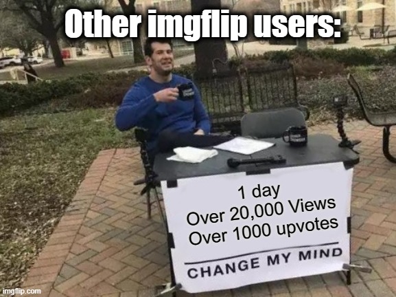 Change My Mind | Other imgflip users:; 1 day
Over 20,000 Views
Over 1000 upvotes | image tagged in memes,change my mind | made w/ Imgflip meme maker