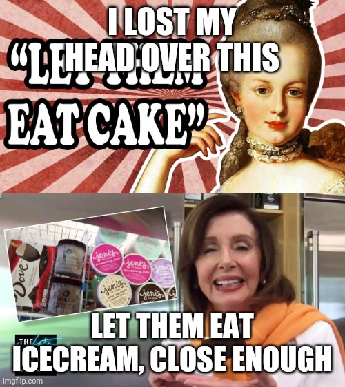 I sooo understand my peasants | I LOST MY HEAD OVER THIS; LET THEM EAT ICECREAM, CLOSE ENOUGH | image tagged in politics | made w/ Imgflip meme maker