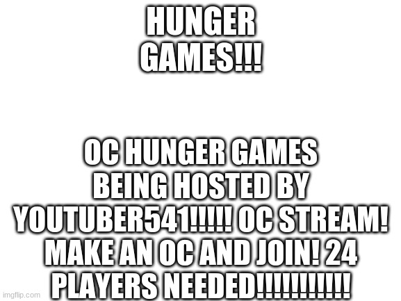 Blank White Template | OC HUNGER GAMES BEING HOSTED BY YOUTUBER541!!!!! OC STREAM! MAKE AN OC AND JOIN! 24 PLAYERS NEEDED!!!!!!!!!!! HUNGER GAMES!!! | image tagged in blank white template | made w/ Imgflip meme maker