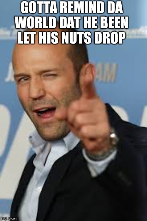 jason statham | GOTTA REMIND DA WORLD DAT HE BEEN LET HIS NUTS DROP | image tagged in jason statham | made w/ Imgflip meme maker