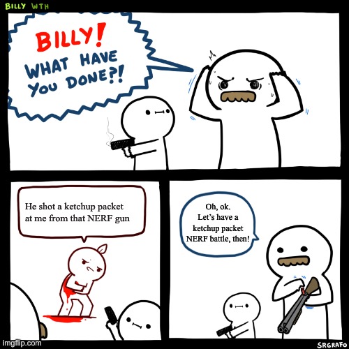Kid-Friendly Billy | Oh, ok. Let’s have a ketchup packet NERF battle, then! He shot a ketchup packet at me from that NERF gun | image tagged in billy what have you done,kid-friendly | made w/ Imgflip meme maker