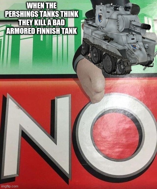 idk what to name this meme | WHEN THE PERSHINGS TANKS THINK THEY KILL A BAD ARMORED FINNISH TANK | image tagged in monopoly no,tanks,girls und panzer | made w/ Imgflip meme maker