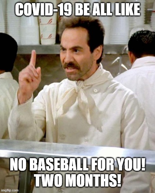 soup nazi | COVID-19 BE ALL LIKE; NO BASEBALL FOR YOU!
TWO MONTHS! | image tagged in soup nazi | made w/ Imgflip meme maker