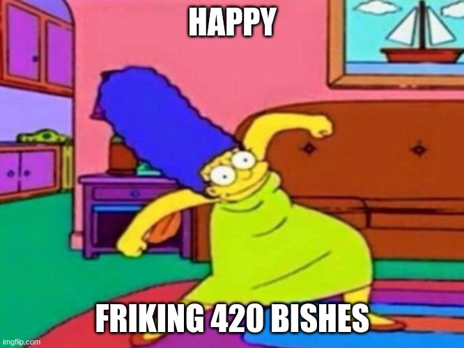 420 Marge | HAPPY; FRIKING 420 BISHES | image tagged in 420 marge | made w/ Imgflip meme maker