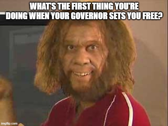 I'm thinking a haircut and a massage would hit the top of the list. | WHAT'S THE FIRST THING YOU'RE DOING WHEN YOUR GOVERNOR SETS YOU FREE? | image tagged in caveman,politics,political meme,funny,coronavirus | made w/ Imgflip meme maker