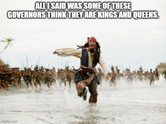 Jack Sparrow Being Chased | ALL I SAID WAS SOME OF THESE GOVERNORS THINK THEY ARE KINGS AND QUEENS. | image tagged in memes,jack sparrow being chased | made w/ Imgflip meme maker