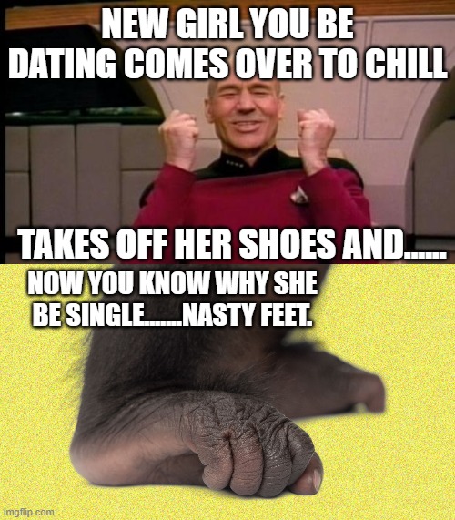 NEW GIRL YOU BE DATING COMES OVER TO CHILL; TAKES OFF HER SHOES AND...... NOW YOU KNOW WHY SHE BE SINGLE.......NASTY FEET. | image tagged in excited picard | made w/ Imgflip meme maker