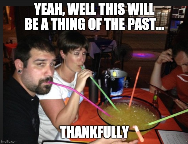 Giant Sharable Margaritas | YEAH, WELL THIS WILL BE A THING OF THE PAST... THANKFULLY | image tagged in giant sharable margaritas | made w/ Imgflip meme maker