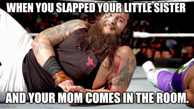 bray wyatt | WHEN YOU SLAPPED YOUR LITTLE SISTER; AND YOUR MOM COMES IN THE ROOM. | image tagged in bray wyatt | made w/ Imgflip meme maker