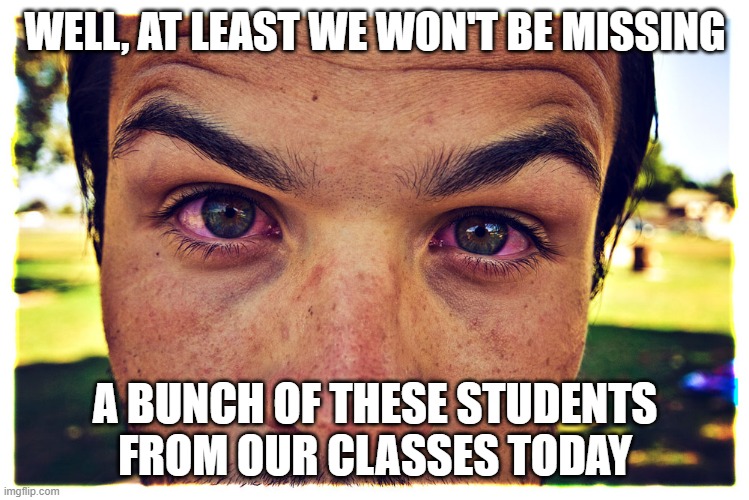 4/20 | WELL, AT LEAST WE WON'T BE MISSING; A BUNCH OF THESE STUDENTS FROM OUR CLASSES TODAY | image tagged in 4/20,students,teachers,missingschool,weed,high | made w/ Imgflip meme maker