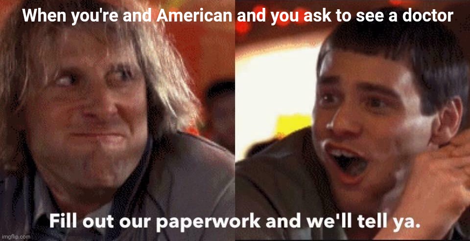 Dumb and dumber | When you're and American and you ask to see a doctor | image tagged in dumb and dumber | made w/ Imgflip meme maker
