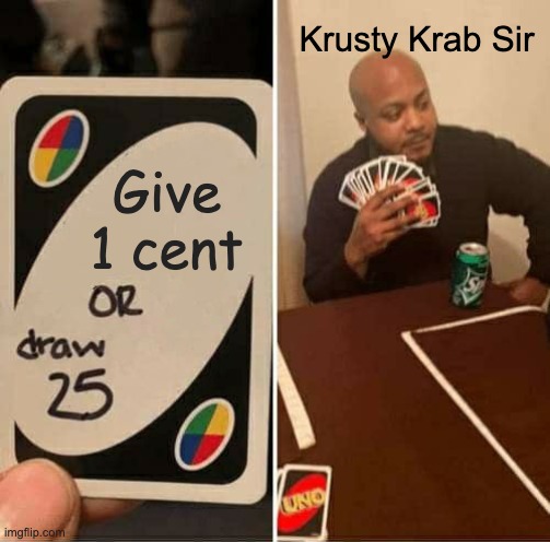 UNO Draw 25 Cards Meme | Krusty Krab Sir; Give 1 cent | image tagged in memes,uno draw 25 cards | made w/ Imgflip meme maker