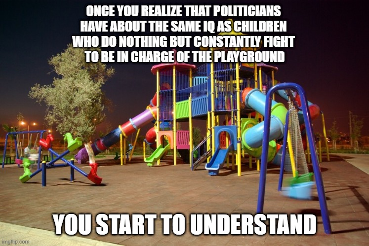 Playground night | ONCE YOU REALIZE THAT POLITICIANS 
HAVE ABOUT THE SAME IQ AS CHILDREN 
WHO DO NOTHING BUT CONSTANTLY FIGHT 
TO BE IN CHARGE OF THE PLAYGROUND; YOU START TO UNDERSTAND | image tagged in playground night | made w/ Imgflip meme maker