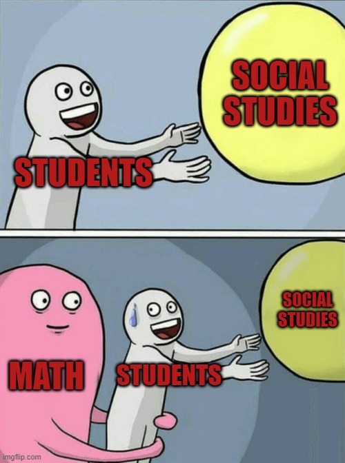 Running Away Balloon | SOCIAL STUDIES; STUDENTS; SOCIAL STUDIES; MATH; STUDENTS | image tagged in memes,running away balloon | made w/ Imgflip meme maker