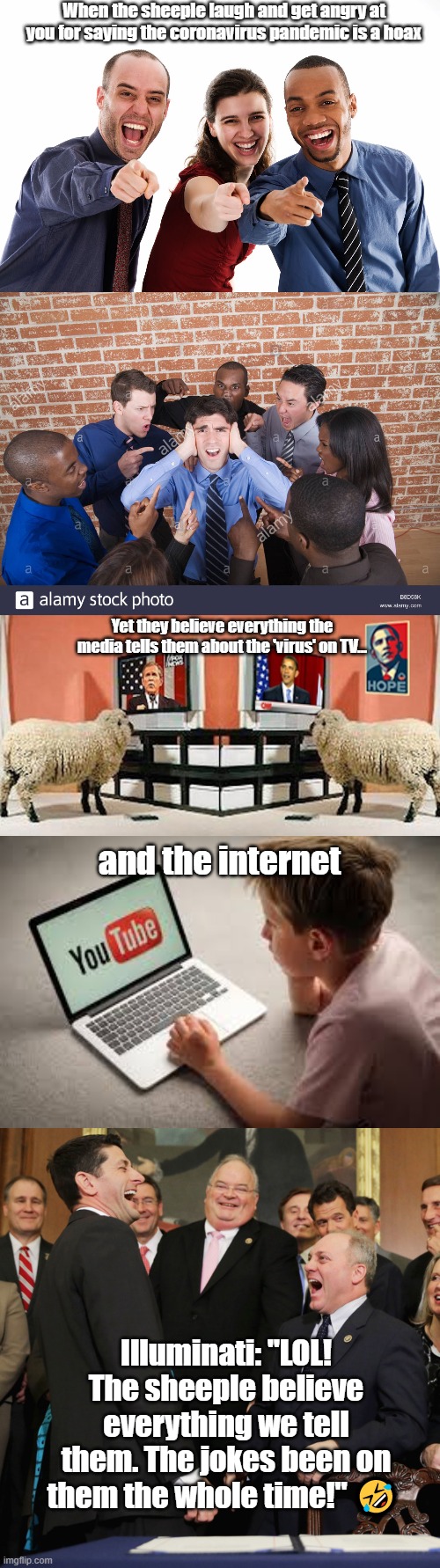 When the sheeple laugh and get angry at you for saying the coronavirus pandemic is a hoax; Yet they believe everything the media tells them about the 'virus' on TV... and the internet; Illuminati: "LOL! The sheeple believe everything we tell them. The jokes been on them the whole time!" 🤣 | image tagged in illuminati,coronavirus,hoax | made w/ Imgflip meme maker