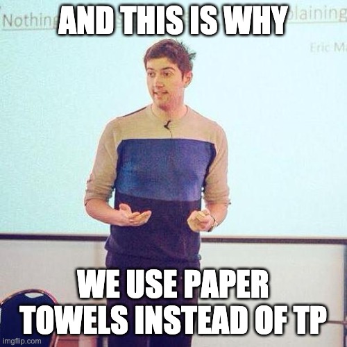 And This is why | AND THIS IS WHY WE USE PAPER TOWELS INSTEAD OF TP | image tagged in and this is why | made w/ Imgflip meme maker
