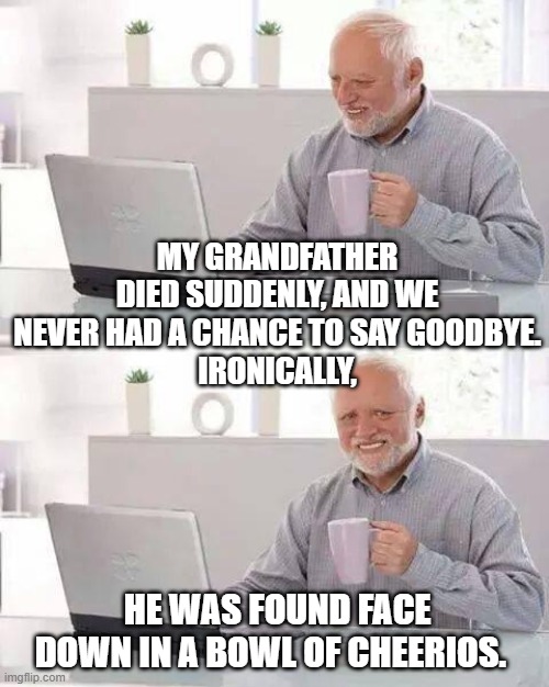 Hide the Pain Harold | MY GRANDFATHER DIED SUDDENLY, AND WE NEVER HAD A CHANCE TO SAY GOODBYE.
IRONICALLY, HE WAS FOUND FACE DOWN IN A BOWL OF CHEERIOS. | image tagged in memes,hide the pain harold | made w/ Imgflip meme maker