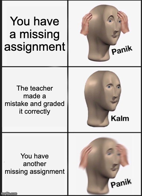 Missing Assignment | You have a missing assignment; The teacher made a mistake and graded it correctly; You have another missing assignment | image tagged in memes,panik kalm panik | made w/ Imgflip meme maker