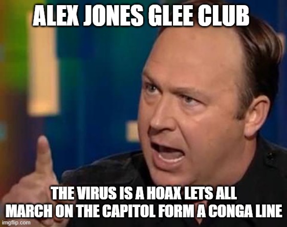 Alex Jones Glee Club
LETS GET CLOSER TO STOP THE CLOSING OF BUSINESSES | ALEX JONES GLEE CLUB; THE VIRUS IS A HOAX LETS ALL MARCH ON THE CAPITOL FORM A CONGA LINE | image tagged in alex jones,covid-19 is fake,dumbasses,derp | made w/ Imgflip meme maker