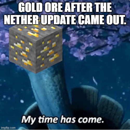 My Time Has Come | GOLD ORE AFTER THE NETHER UPDATE CAME OUT. | image tagged in my time has come | made w/ Imgflip meme maker