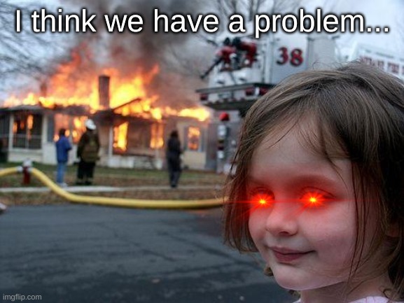 Disaster Girl Meme | I think we have a problem... | image tagged in memes,disaster girl | made w/ Imgflip meme maker