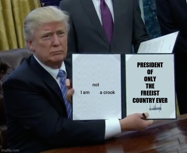 Trump Bill Signing | PRESIDENT OF ONLY THE FREEIST COUNTRY EVER; not; I am         a crook | image tagged in memes,trump bill signing | made w/ Imgflip meme maker