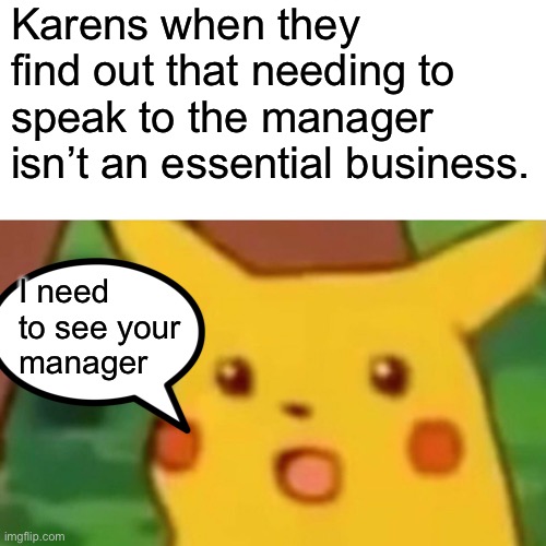 Surprised Pikachu | Karens when they find out that needing to speak to the manager isn’t an essential business. I need to see your manager | image tagged in memes,surprised pikachu | made w/ Imgflip meme maker