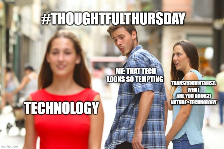 Distracted Boyfriend Meme | #THOUGHTFULTHURSDAY; ME: THAT TECH LOOKS SO TEMPTING; TRANSCENDENTALIST: WHAT ARE YOU DOING!! NATURE>TECHNOLOGY; TECHNOLOGY | image tagged in memes,distracted boyfriend | made w/ Imgflip meme maker