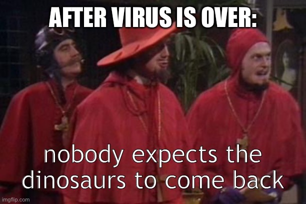 Nobody Expects the Spanish Inquisition Monty Python | AFTER VIRUS IS OVER:; nobody expects the dinosaurs to come back | image tagged in nobody expects the spanish inquisition monty python | made w/ Imgflip meme maker