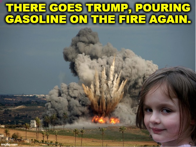 There's no situation so bad that Trump can't make it worse. | THERE GOES TRUMP, POURING GASOLINE ON THE FIRE AGAIN. | image tagged in disaster girl explosion,trump,incompetence,dangerous,selfish | made w/ Imgflip meme maker