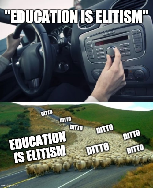 The radio said X, X, Ditto | "EDUCATION IS ELITISM"; EDUCATION IS ELITISM | image tagged in the radio said x x ditto | made w/ Imgflip meme maker