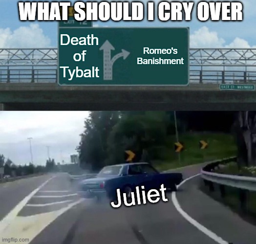 Left Exit 12 Off Ramp Meme | WHAT SHOULD I CRY OVER; Death of Tybalt; Romeo's Banishment; Juliet | image tagged in memes,left exit 12 off ramp | made w/ Imgflip meme maker