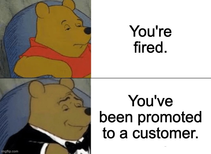 Tuxedo Winnie The Pooh | You're fired. You've been promoted to a customer. | image tagged in memes,tuxedo winnie the pooh | made w/ Imgflip meme maker