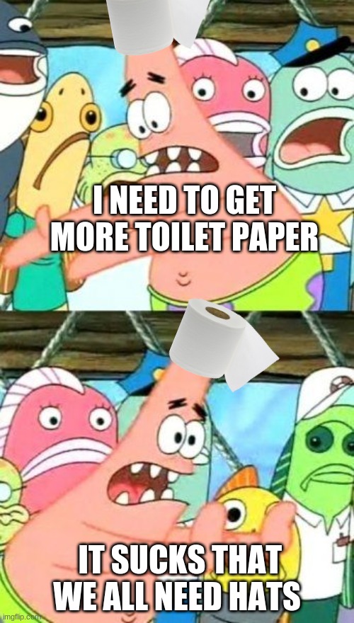 Put It Somewhere Else Patrick Meme | I NEED TO GET MORE TOILET PAPER; IT SUCKS THAT WE ALL NEED HATS | image tagged in memes,put it somewhere else patrick | made w/ Imgflip meme maker