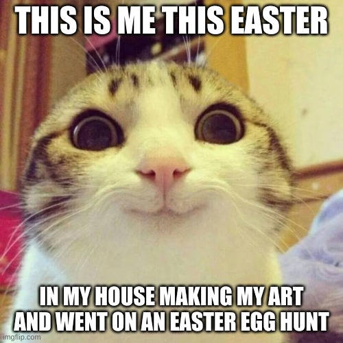 Smiling Cat | THIS IS ME THIS EASTER; IN MY HOUSE MAKING MY ART AND WENT ON AN EASTER EGG HUNT | image tagged in memes,smiling cat | made w/ Imgflip meme maker